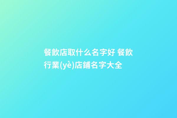 餐飲店取什么名字好 餐飲行業(yè)店鋪名字大全